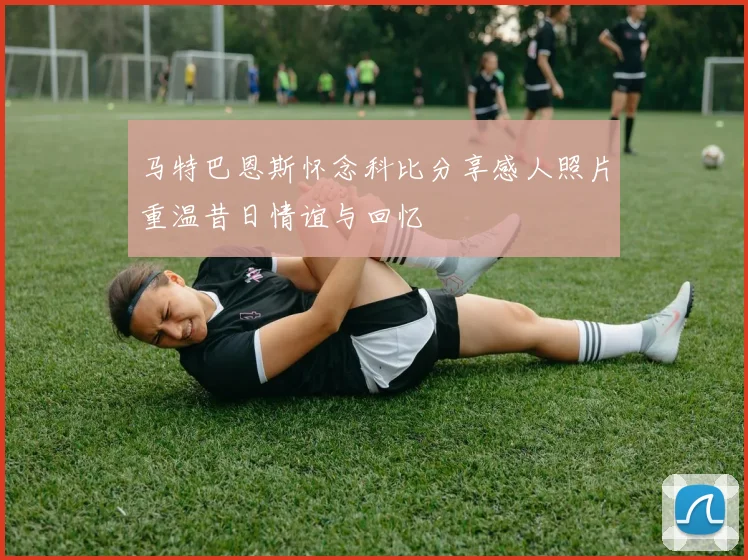 马特巴恩斯怀念科比分享感人照片重温昔日情谊与回忆