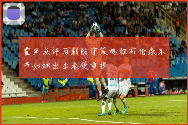 霍里点评马刺防守策略称布伦森末节如蛇出击未受重视