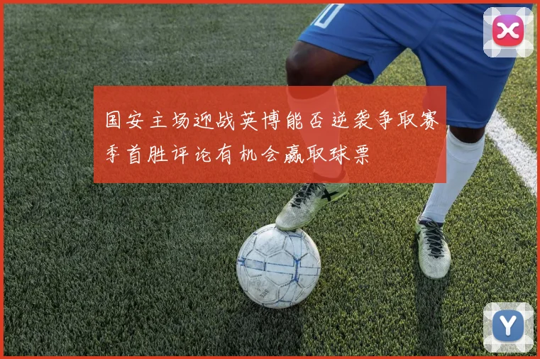 国安主场迎战英博能否逆袭争取赛季首胜评论有机会赢取球票