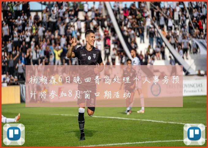 杨瀚森6日晚回青岛处理个人事务预计将参加8月窗口期活动