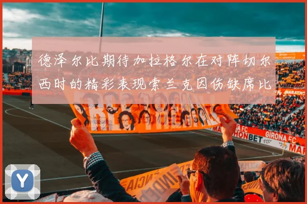 德泽尔比期待加拉格尔在对阵切尔西时的精彩表现索兰克因伤缺席比赛