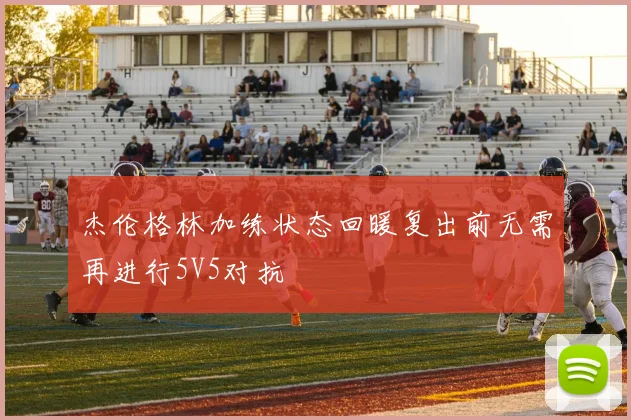 杰伦格林加练状态回暖复出前无需再进行5V5对抗