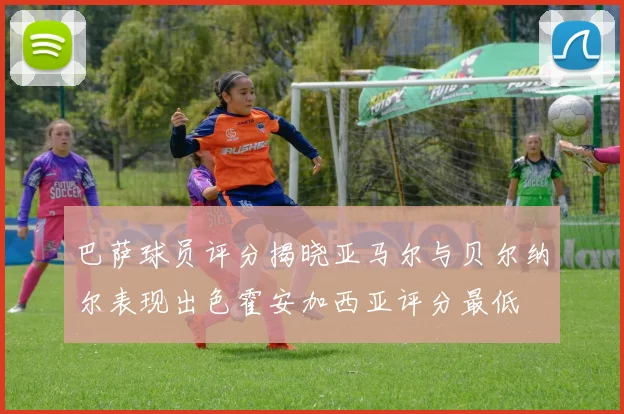 巴萨球员评分揭晓亚马尔与贝尔纳尔表现出色霍安加西亚评分最低