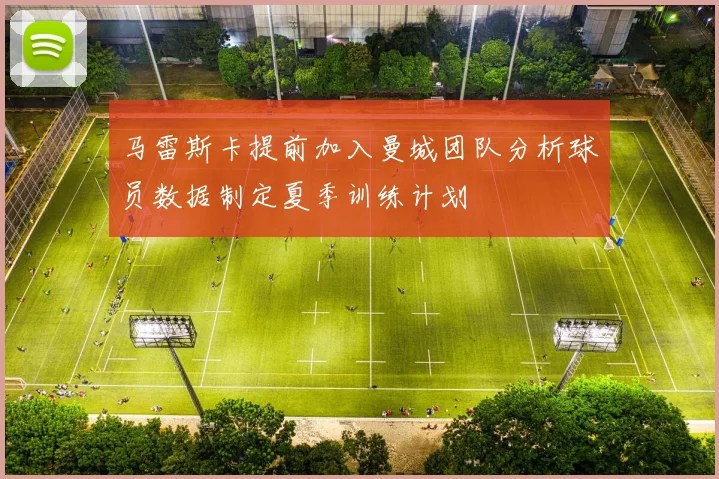 马雷斯卡提前加入曼城团队分析球员数据制定夏季训练计划