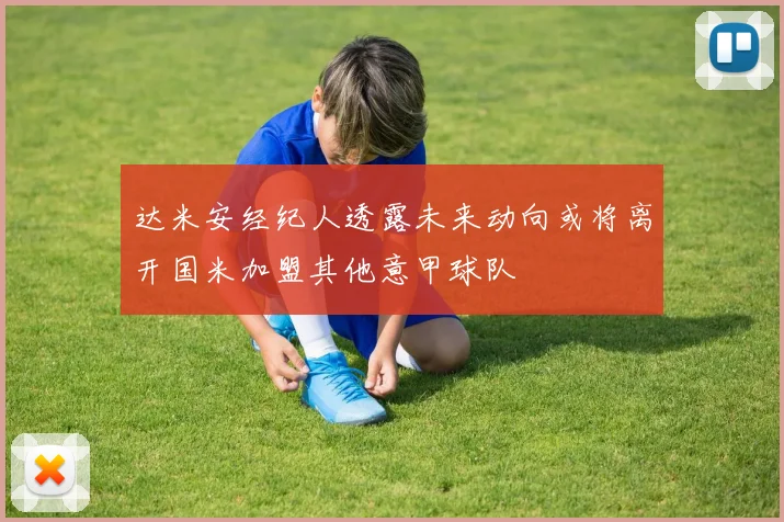 达米安经纪人透露未来动向或将离开国米加盟其他意甲球队