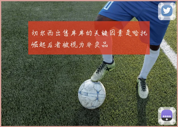 切尔西出售库库的关键因素是哈托崛起后者被视为非卖品
