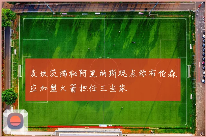 麦坎茨揭秘阿里纳斯观点称布伦森应加盟火箭担任三当家