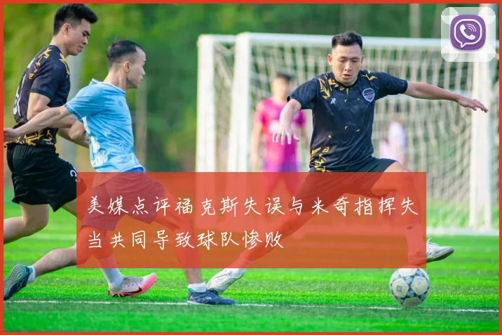 美媒点评福克斯失误与米奇指挥失当共同导致球队惨败