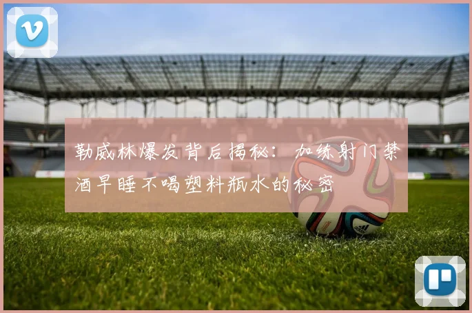 勒威林爆发背后揭秘：加练射门禁酒早睡不喝塑料瓶水的秘密