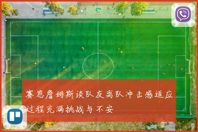 赛恩詹姆斯谈队友离队冲击感适应过程充满挑战与不安