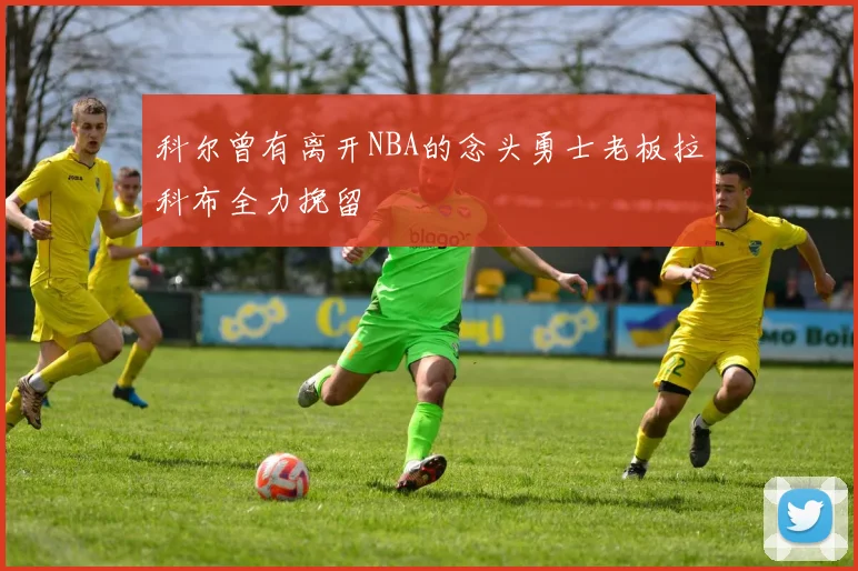 科尔曾有离开NBA的念头勇士老板拉科布全力挽留