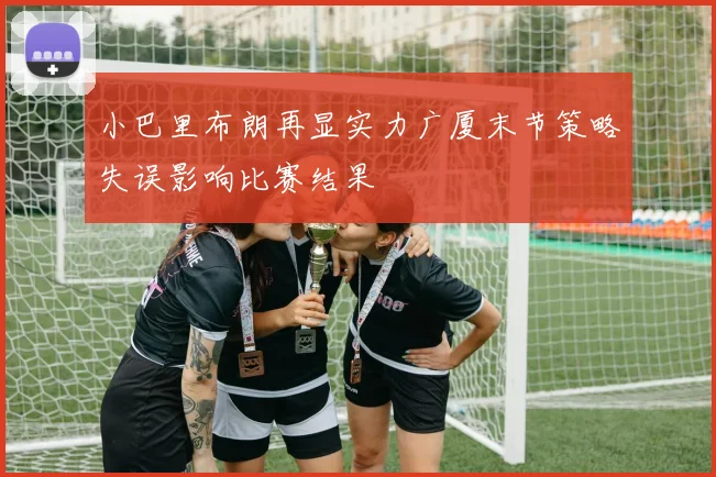 小巴里布朗再显实力广厦末节策略失误影响比赛结果