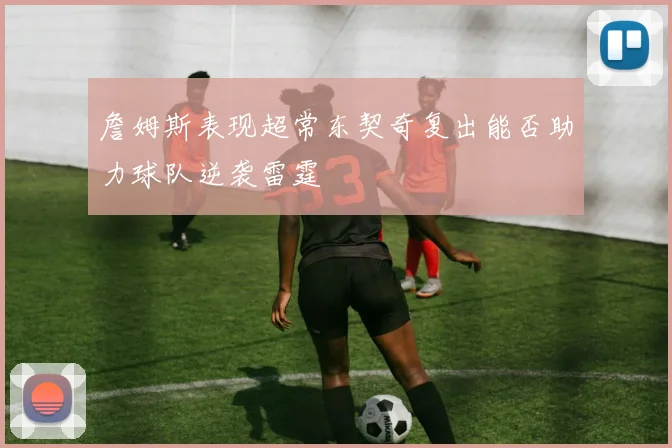 詹姆斯表现超常东契奇复出能否助力球队逆袭雷霆