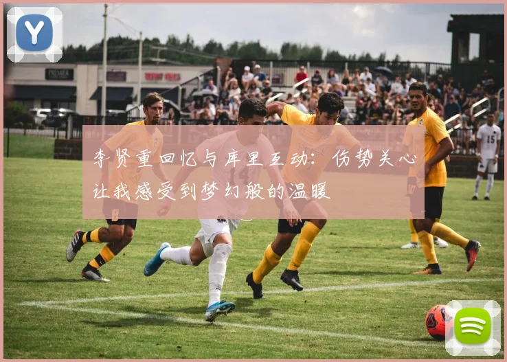 李贤重回忆与库里互动：伤势关心让我感受到梦幻般的温暖