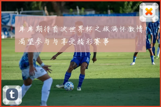 库库期待首次世界杯之旅满怀激情渴望参与与享受精彩赛事