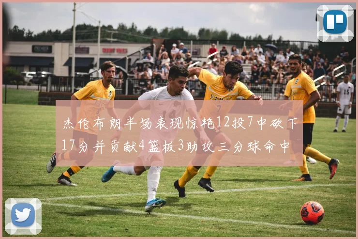 杰伦布朗半场表现惊艳12投7中砍下17分并贡献4篮板3助攻三分球命中率高达75