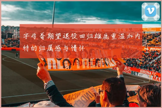 字母哥期望退役回归雄鹿重温加内特的归属感与情怀