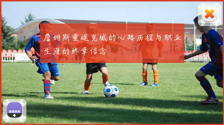 詹姆斯重返克城的心路历程与职业生涯的终章信念
