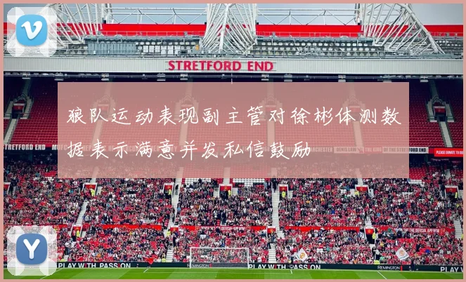 狼队运动表现副主管对徐彬体测数据表示满意并发私信鼓励