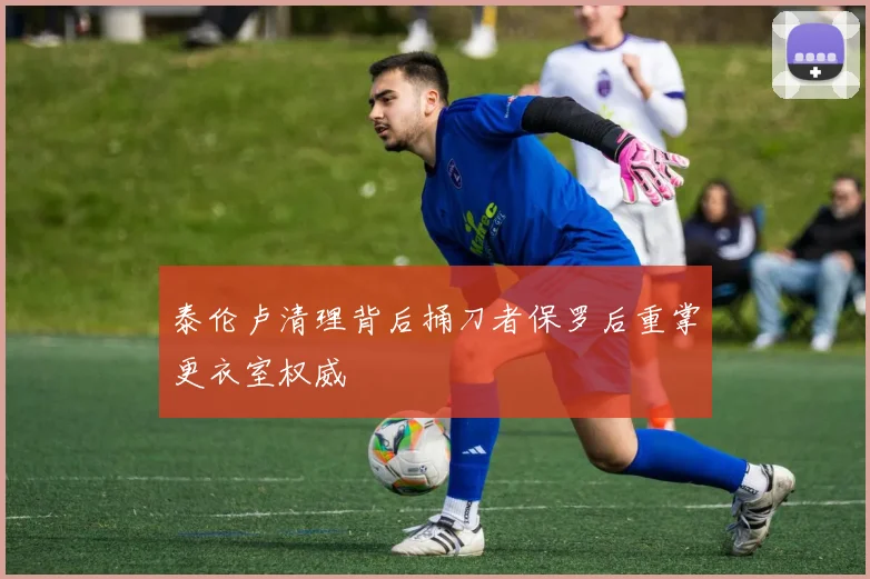 泰伦卢清理背后捅刀者保罗后重掌更衣室权威
