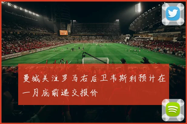 曼城关注罗马右后卫韦斯利预计在一月底前递交报价