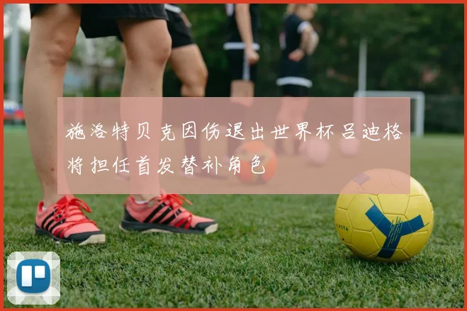 施洛特贝克因伤退出世界杯吕迪格将担任首发替补角色