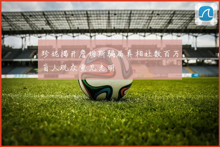 珍妮揭开詹姆斯骗局真相让数百万盲人观众重见光明