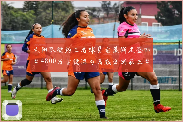 太阳队续约三名球员吉莱斯皮签四年4800万古德温与马威分别获三年合同