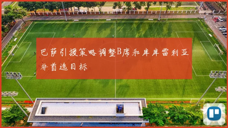 巴萨引援策略调整B席和库库雷利亚非首选目标