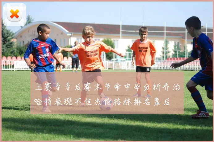上赛季季后赛末节命中率分析乔治哈特表现不佳杰伦格林排名靠后