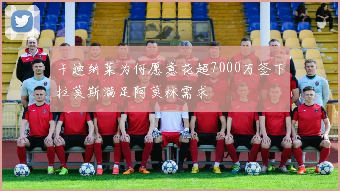 卡迪纳莱为何愿意花超7000万签下拉莫斯满足阿莫林需求