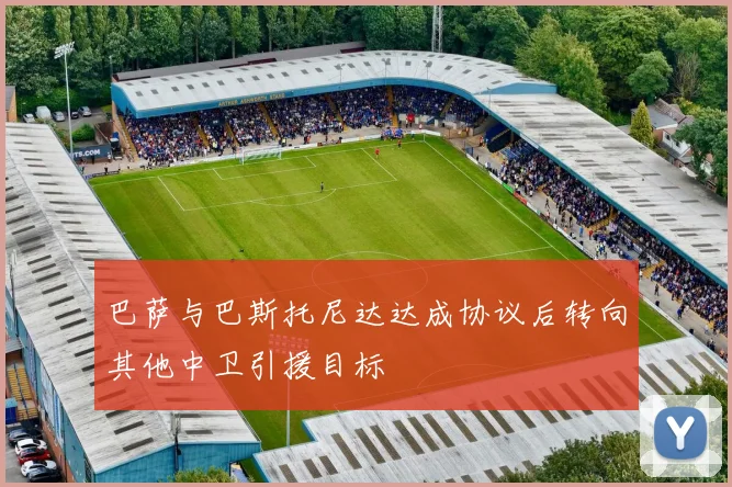 巴萨与巴斯托尼达达成协议后转向其他中卫引援目标