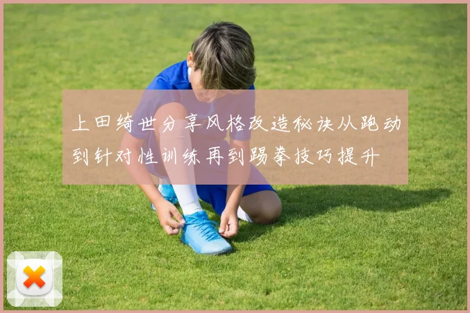 上田绮世分享风格改造秘诀从跑动到针对性训练再到踢拳技巧提升