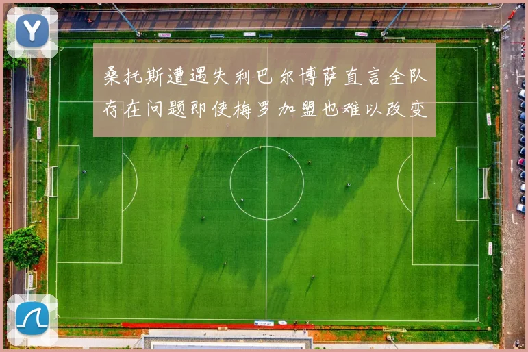 桑托斯遭遇失利巴尔博萨直言全队存在问题即使梅罗加盟也难以改变