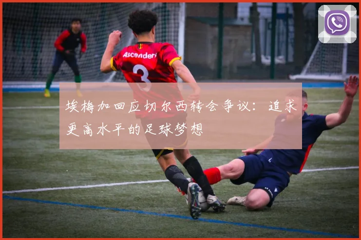 埃梅加回应切尔西转会争议：追求更高水平的足球梦想