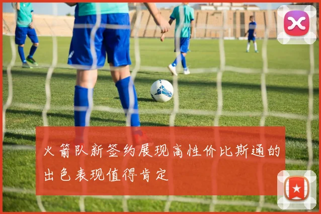 火箭队新签约展现高性价比斯通的出色表现值得肯定