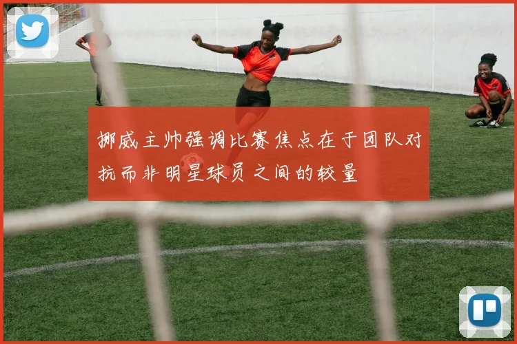 挪威主帅强调比赛焦点在于团队对抗而非明星球员之间的较量